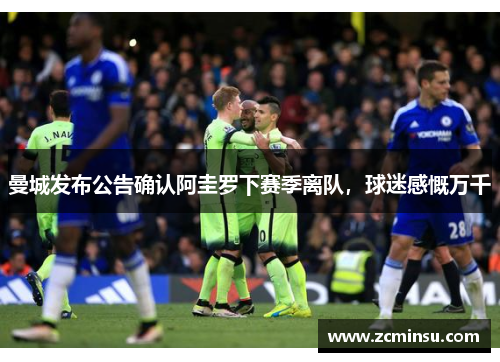曼城发布公告确认阿圭罗下赛季离队，球迷感慨万千
