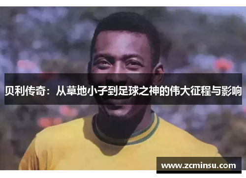 贝利传奇：从草地小子到足球之神的伟大征程与影响