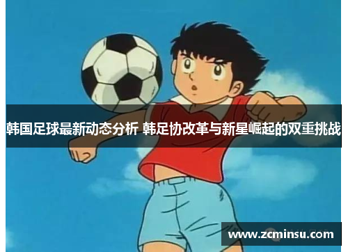 韩国足球最新动态分析 韩足协改革与新星崛起的双重挑战
