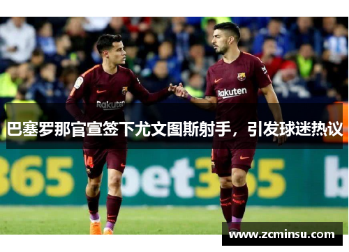 巴塞罗那官宣签下尤文图斯射手，引发球迷热议