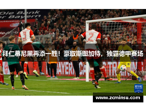 拜仁慕尼黑再添一胜！豪取斯图加特，独霸德甲赛场