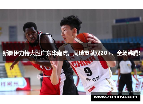 新疆伊力特大胜广东华南虎，周琦贡献双20+，全场沸腾！