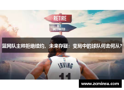 篮网队主帅拒绝续约，未来存疑：变局中的球队何去何从？