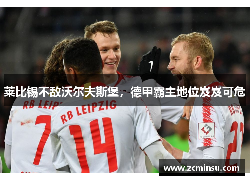 莱比锡不敌沃尔夫斯堡，德甲霸主地位岌岌可危