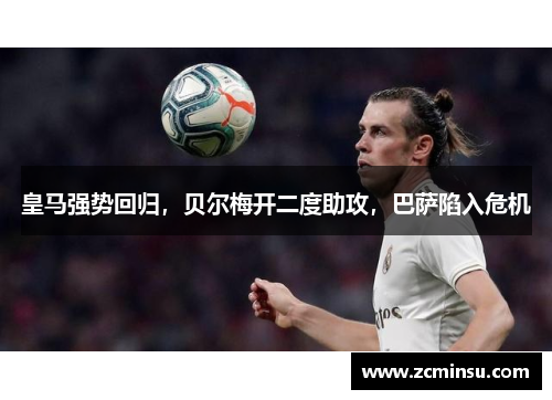 皇马强势回归，贝尔梅开二度助攻，巴萨陷入危机