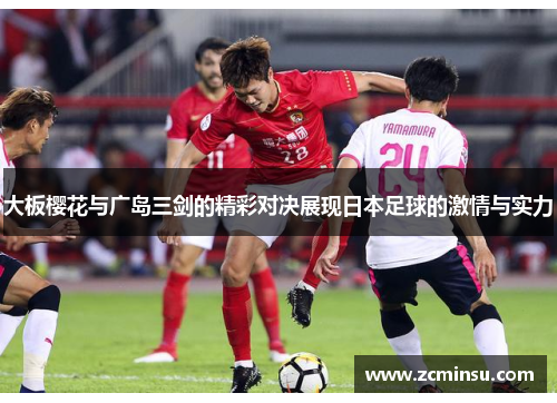 大板樱花与广岛三剑的精彩对决展现日本足球的激情与实力