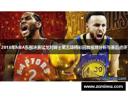 2018年NBA东部决赛猛龙对骑士第五场精彩回放视频分析与赛后点评