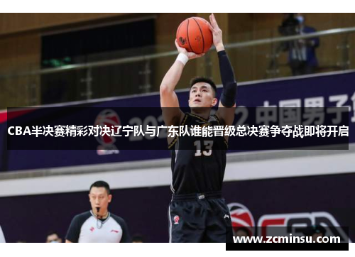 CBA半决赛精彩对决辽宁队与广东队谁能晋级总决赛争夺战即将开启