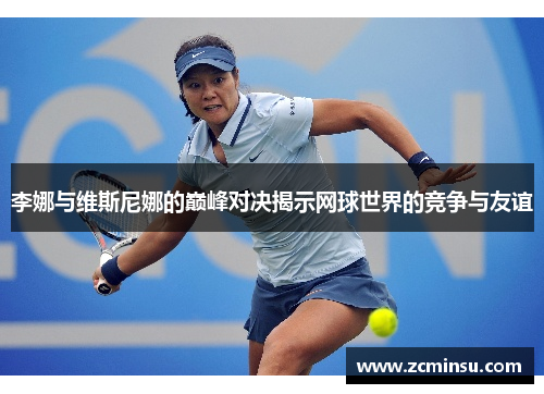 李娜与维斯尼娜的巅峰对决揭示网球世界的竞争与友谊