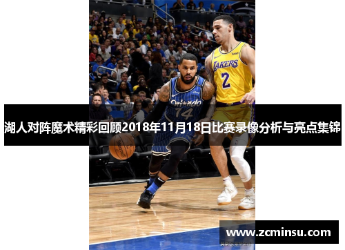 湖人对阵魔术精彩回顾2018年11月18日比赛录像分析与亮点集锦
