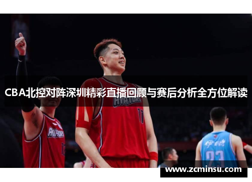 CBA北控对阵深圳精彩直播回顾与赛后分析全方位解读