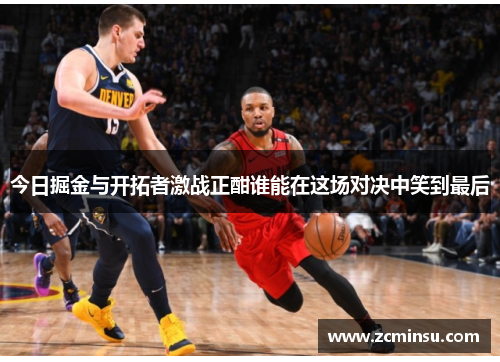 今日掘金与开拓者激战正酣谁能在这场对决中笑到最后
