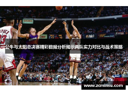 公牛与太阳总决赛精彩数据分析揭示两队实力对比与战术策略