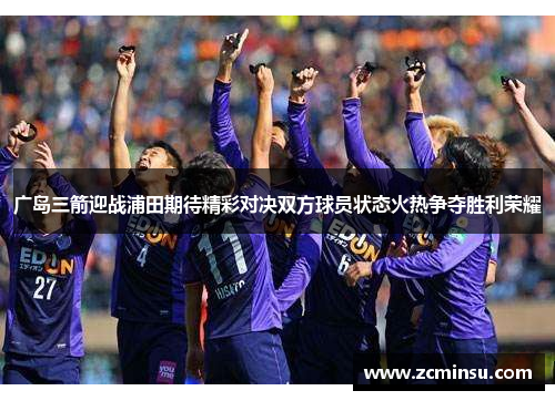 广岛三箭迎战浦田期待精彩对决双方球员状态火热争夺胜利荣耀