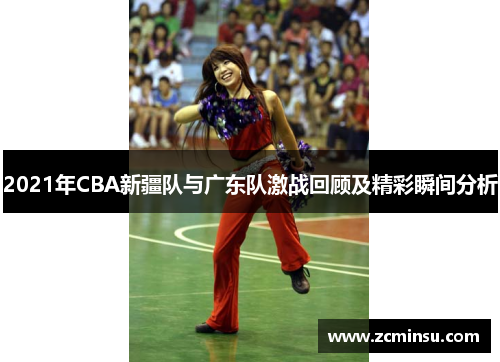 2021年CBA新疆队与广东队激战回顾及精彩瞬间分析